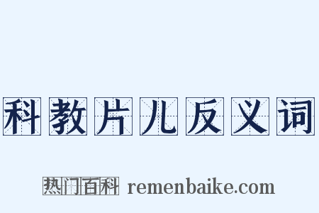 科教片儿反义词是什么意思的图片